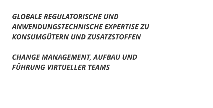 GLOBALE REGULATORISCHE UND ANWENDUNGSTECHNISCHE EXPERTISE ZU KONSUMGÜTERN UND ZUSATZSTOFFEN  CHANGE MANAGEMENT, AUFBAU UND FÜHRUNG VIRTUELLER TEAMS