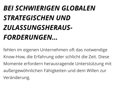 BEI SCHWIERIGEN GLOBALEN STRATEGISCHEN UND ZULASSUNGSHERAUS-FORDERUNGEN…  fehlen im eigenen Unternehmen oft das notwendige Know-How, die Erfahrung oder schlicht die Zeit. Diese Momente erfordern herausragende Unterstützung mit außergewöhnlichen Fähigkeiten und dem Willen zur Veränderung.