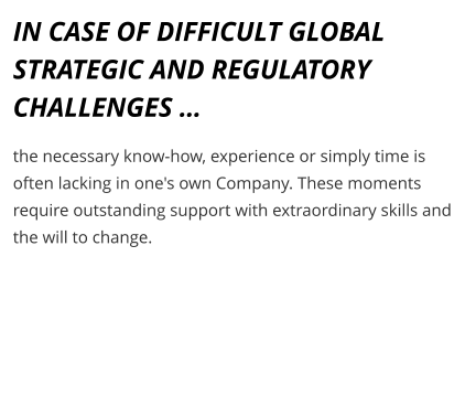 IN CASE OF DIFFICULT GLOBAL STRATEGIC AND REGULATORY CHALLENGES …  the necessary know-how, experience or simply time is often lacking in one's own Company. These moments require outstanding support with extraordinary skills and the will to change.